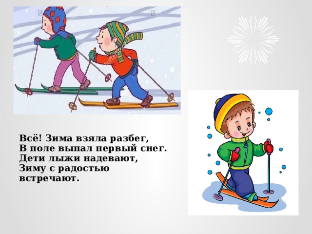 Всё! Зима взяла разбег,  В поле выпал первый снег.  Дети лыжи надевают,  Зиму с радостью встречают.    