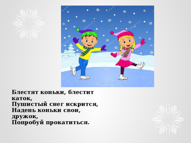 Блестят коньки, блестит каток,  Пушистый снег искрится,  Надень коньки свои, дружок,  Попробуй прокатиться.   