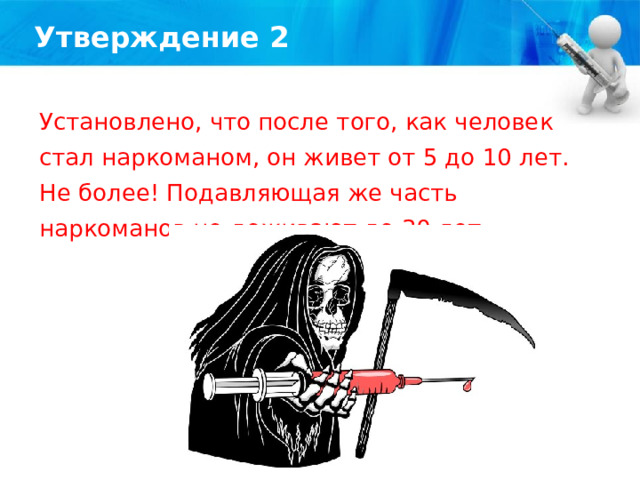 Утверждение 2 Установлено, что после того, как человек стал наркоманом, он живет от 5 до 10 лет. Не более! Подавляющая же часть наркоманов не доживают до 30 лет. 