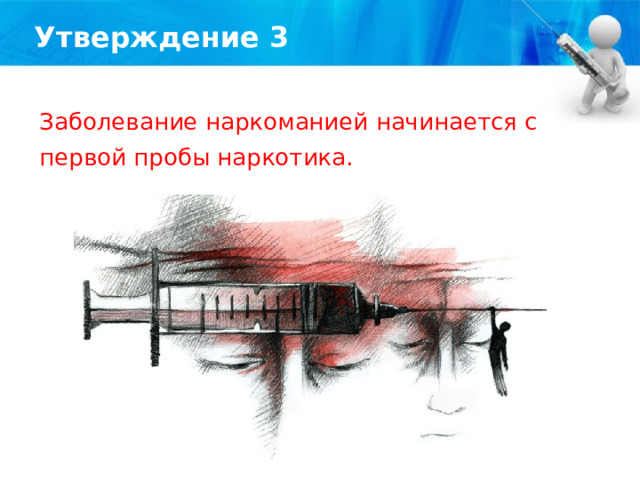 Утверждение 3 Заболевание наркоманией начинается с первой пробы наркотика. 
