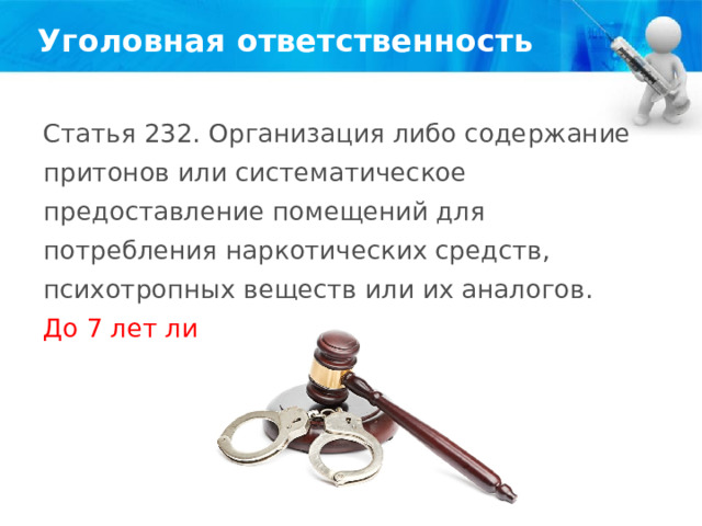 Уголовная ответственность Статья 232. Организация либо содержание притонов или систематическое предоставление помещений для потребления наркотических средств, психотропных веществ или их аналогов. До 7 лет лишения свободы. 