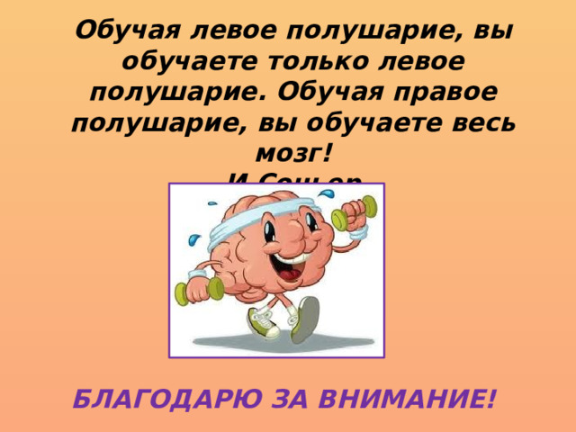 Обучая левое полушарие, вы обучаете только левое полушарие. Обучая правое полушарие, вы обучаете весь мозг!  И.Соньер   БЛАГОДАРЮ ЗА ВНИМАНИЕ! 