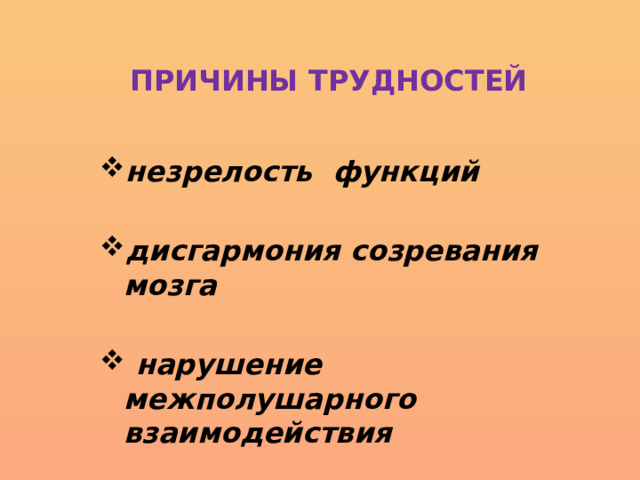  ПРИЧИНЫ  ТРУДНОСТЕЙ незрелость функций  дисгармония созревания мозга   нарушение межполушарного взаимодействия 