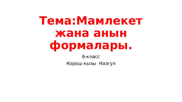 Тема:Мамлекет жана анын формалары. 6-класс Корош кызы Назгул 