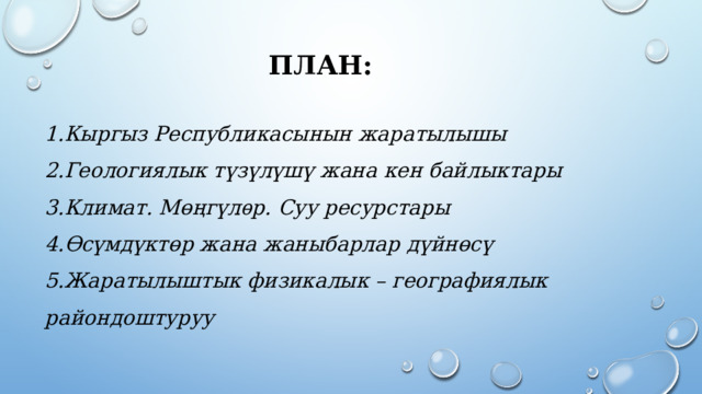 ПЛАН: Кыргыз Республикасынын жаратылышы Геологиялык түзүлүшү жана кен байлыктары Климат. Мөңгүлѳр. Суу ресурстары Өсүмдүктөр жана жаныбарлар дүйнөсү Жаратылыштык физикалык – географиялык райондоштуруу  