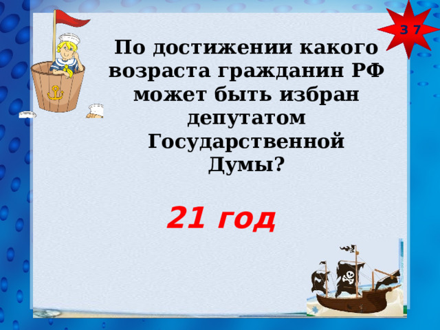 З 7 По достижении какого возраста гражданин РФ может быть избран депутатом Государственной Думы?  21 год  