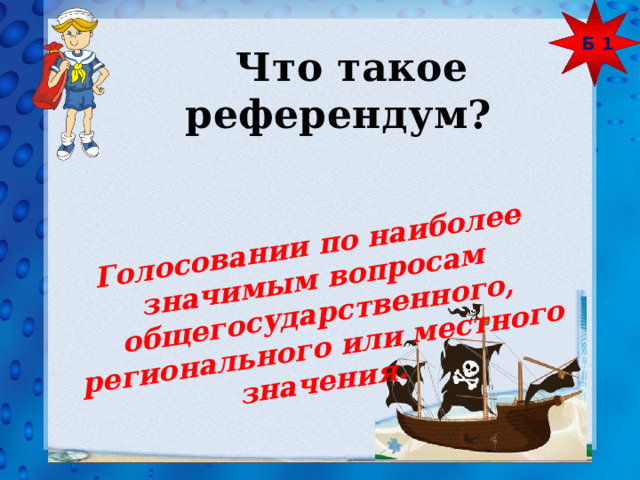 Б 1 Голосовании по наиболее значимым вопросам общегосударственного, регионального или местного значения.  Что такое референдум? 