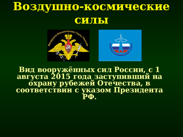 Воздушно-космические  силы Вид вооружённых сил России, с 1 августа 2015 года заступивший на охрану рубежей Отечества, в соответствии с указом Президента РФ. 
