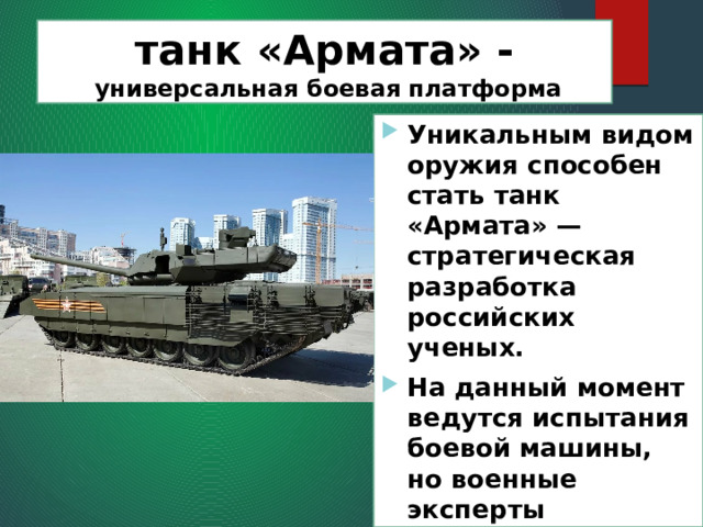 танк «Армата» -   универсальная боевая платформа Уникальным видом оружия способен стать танк «Армата» — стратегическая разработка российских ученых. На данный момент ведутся испытания боевой машины, но военные эксперты предрекают «Армате» статус самого эффективного танка. 
