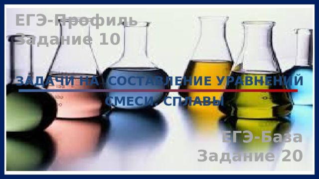 ЕГЭ-Профиль  Задание 10 ЗАДАЧИ НА СОСТАВЛЕНИЕ УРАВНЕНИЙ СМЕСИ. СПЛАВЫ ЕГЭ-База  Задание 20 