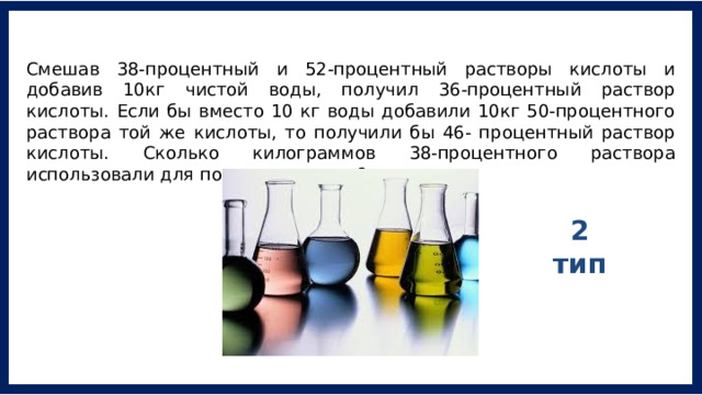 Смешав 38-процентный и 52-процентный растворы кислоты и добавив 10кг чистой воды, получил 36-процентный раствор кислоты. Если бы вместо 10 кг воды добавили 10кг 50-процентного раствора той же кислоты, то получили бы 46- процентный раствор кислоты. Сколько килограммов 38-процентного раствора использовали для получения смеси? 2 тип 