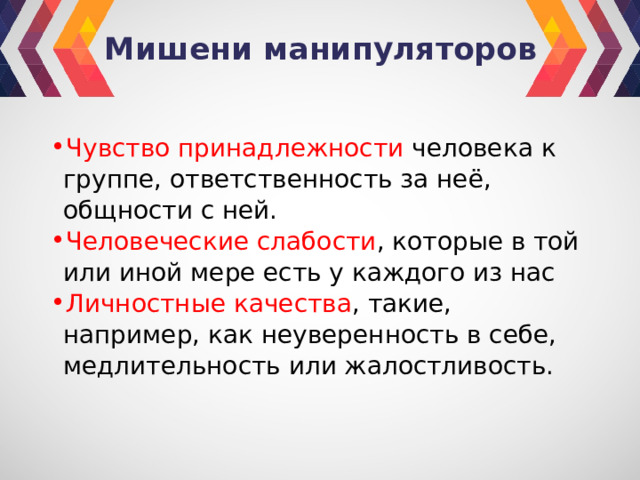 Мишени манипуляторов Чувство принадлежности человека к группе, ответственность за неё, общности с ней. Человеческие слабости , которые в той или иной мере есть у каждого из нас Личностные качества , такие, например, как неуверенность в себе, медлительность или жалостливость. 