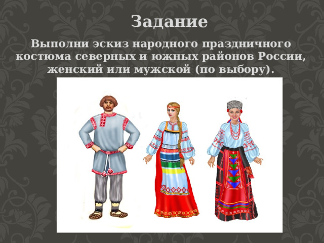 Задание Выполни эскиз народного праздничного костюма северных и южных районов России, женский или мужской (по выбору). 