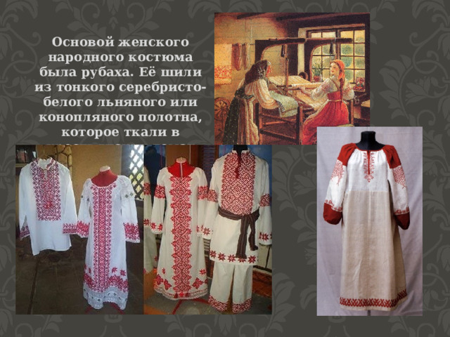 Основой женского народного костюма была рубаха. Её шили из тонкого серебристо-белого льняного или конопляного полотна, которое ткали в крестьянских домах 