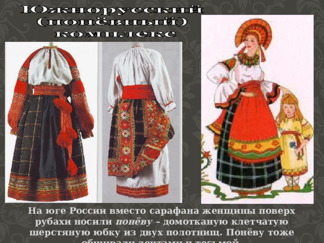 На юге России вместо сарафана женщины поверх рубахи носили понёву – домотканую клетчатую шерстяную юбку из двух полотнищ. Понёву тоже обшивали лентами и тесьмой. 