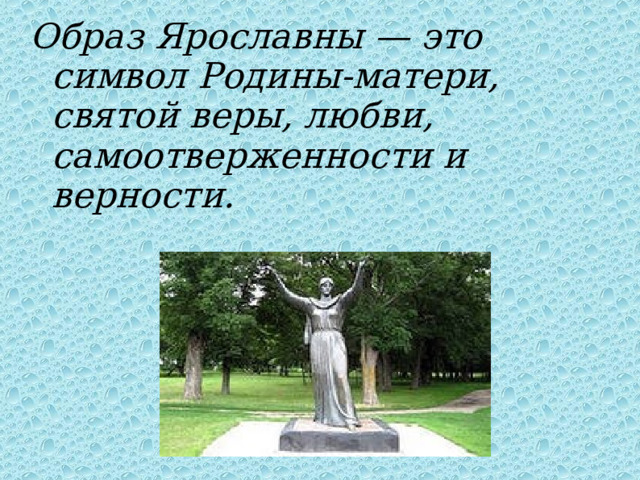 Образ Ярославны — это символ Родины-матери, святой веры, любви, самоотверженности и верности.  