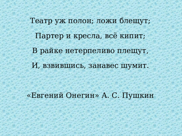 Театр уж полон; ложи блещут; Партер и кресла, всё кипит; В райке нетерпеливо плещут, И, взвившись, занавес шумит. «Евгений Онегин» А. С. Пушкин  