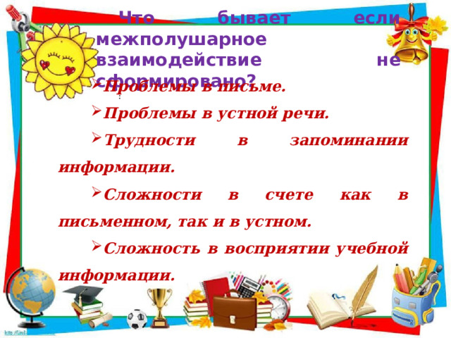 Что бывает если межполушарное взаимодействие не сформировано? : Проблемы в письме. Проблемы в устной речи. Трудности в запоминании информации. Сложности в счете как в письменном, так и в устном. Сложность в восприятии учебной информации. 