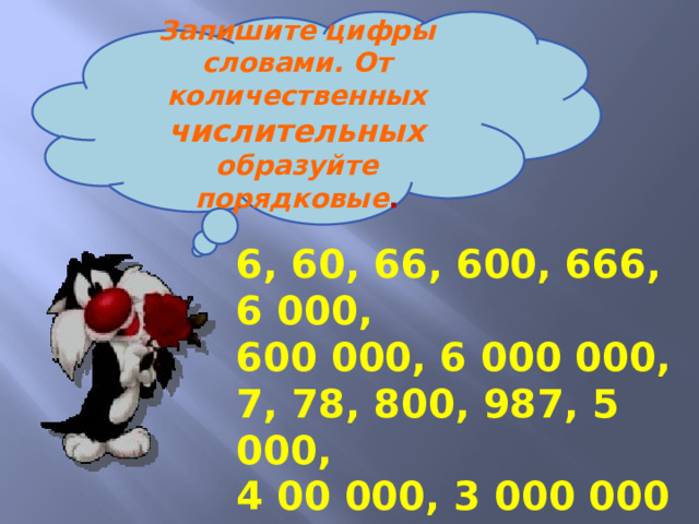 Запишите цифры словами. От количественных числительных образуйте порядковые . 6, 60, 66, 600, 666, 6 000, 600 000, 6 000 000, 7, 78, 800, 987, 5 000, 4 00 000, 3 000 000 