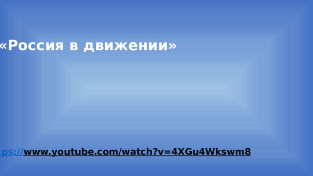 «Россия в движении» https:// www.youtube.com/watch?v=4XGu4Wkswm8  
