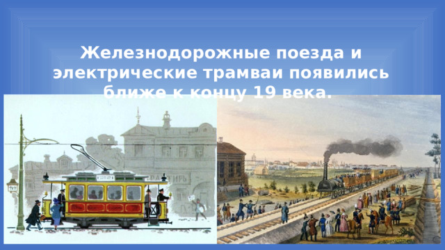Железнодорожные поезда и электрические трамваи появились ближе к концу 19 века. 
