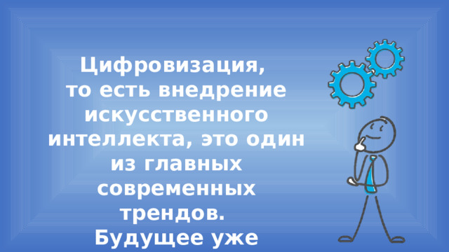 Цифровизация, то есть внедрение искусственного интеллекта, это один из главных современных трендов. Будущее уже наступило! 