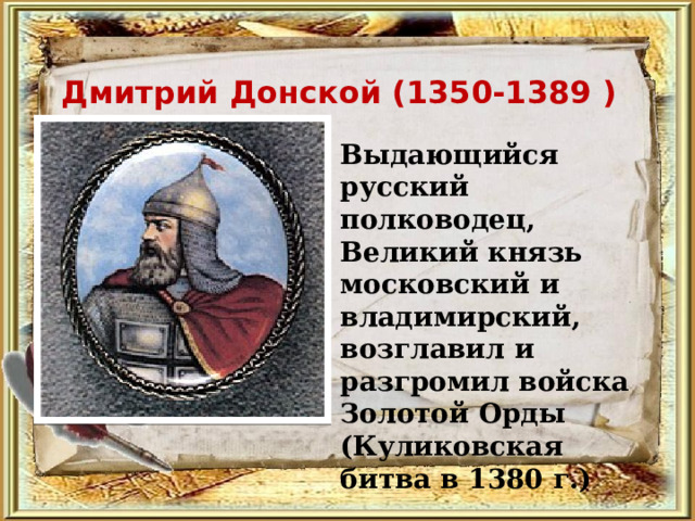 Дмитрий Донской (1350-1389 )  Выдающийся русский полководец, Великий князь московский и владимирский, возглавил и разгромил войска Золотой Орды (Куликовская битва в 1380 г.) 