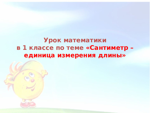 Урок математики  в 1 классе по теме «Сантиметр – единица измерения длины» 1 