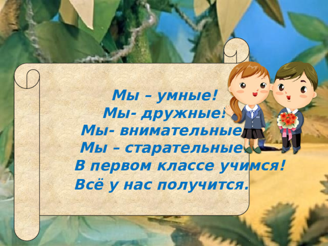 Мы – умные! Мы- дружные! Мы- внимательные! Мы – старательные!  В первом классе учимся! Всё у нас получится.  