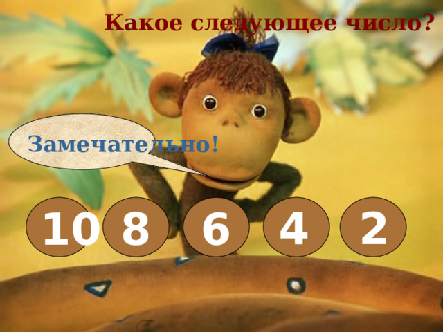 Какое следующее число? Замечательно! 10 8 6   4 2 