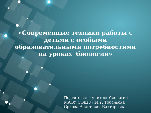   «Современные техники работы с детьми с особыми образовательными потребностями на уроках биологии»   Подготовила: учитель биологии МАОУ СОШ № 14 г. Тобольска Орлова Анастасия Викторовна 