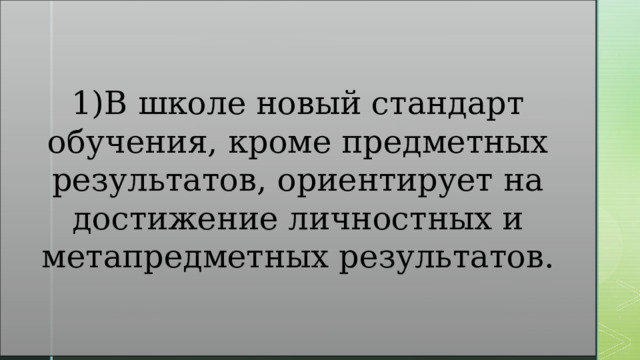 1)В школе новый стандарт обучения, кроме предметных результатов, ориентирует на достижение личностных и метапредметных результатов. 