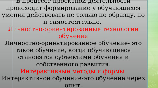 Характеристика метапредметных технологий В процессе проектной деятельности происходит формирование у обучающихся умения действовать не только по образцу, но и самостоятельно. Личностно-ориентированные технологии обучения Личностно-ориентированное обучение- это такое обучение, когда обучающиеся становятся субъектами обучения и собственного развития. Интерактивные методы и формы Интерактивное обучение-это обучение через опыт. -инсценирование театрализация . 