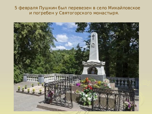  5 февраля Пушкин был перевезен в село Михайловское и погребен у Святогорского монастыря. Могила Пушкина  