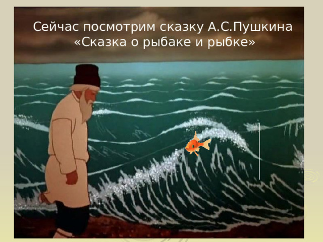 Сейчас посмотрим сказку А.С.Пушкина  «Сказка о рыбаке и рыбке» 