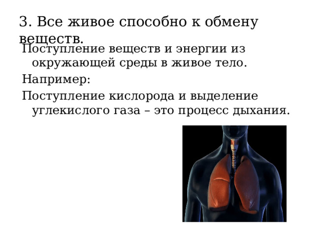 3. Все живое способно к обмену веществ. Поступление веществ и энергии из окружающей среды в живое тело. Например: Поступление кислорода и выделение углекислого газа – это процесс дыхания. 