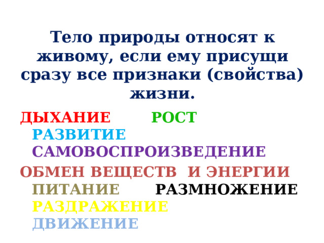 Тело природы относят к живому, если ему присущи сразу все признаки (свойства) жизни. ДЫХАНИЕ РОСТ РАЗВИТИЕ САМОВОСПРОИЗВЕДЕНИЕ ОБМЕН ВЕЩЕСТВ И ЭНЕРГИИ ПИТАНИЕ РАЗМНОЖЕНИЕ РАЗДРАЖЕНИЕ ДВИЖЕНИЕ 