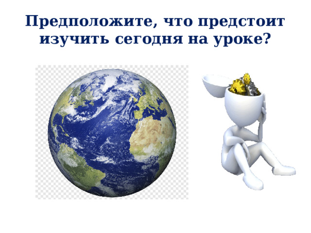 Предположите, что предстоит изучить сегодня на уроке? 