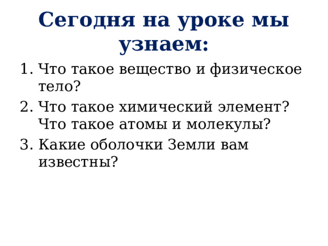 Сегодня на уроке мы узнаем: Что такое вещество и физическое тело? Что такое химический элемент? Что такое атомы и молекулы? Какие оболочки Земли вам известны? 