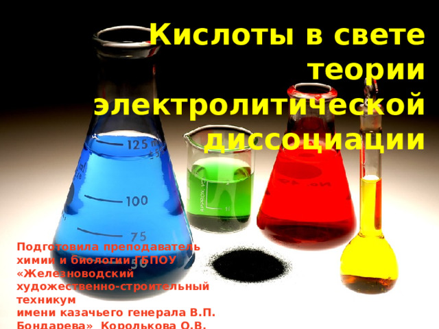 Кислоты в свете теории электролитической диссоциации Подготовила преподаватель химии и биологии ГБПОУ «Железноводский художественно-строительный техникум имени казачьего генерала В.П. Бондарева» Королькова О.В. 