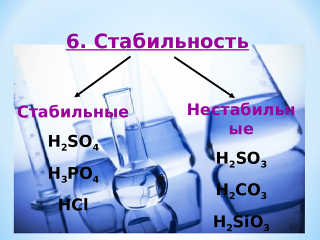 6. Стабильность  Нестабильные H 2 SO 3 H 2 CO 3 H 2 SiO 3 Стабильные H 2 SO 4 H 3 PO 4 HCl 
