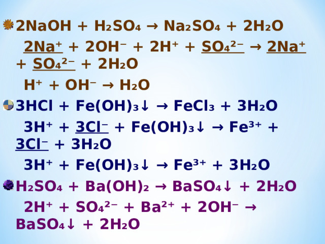 2 N аОН + Н₂ S О₄ → N а₂ S О₄ + 2Н₂О  2 N а⁺ + 2ОН⁻ + 2Н⁺ + S О₄²⁻ → 2 N а⁺ + S О₄²⁻ + 2Н₂О  Н⁺ + ОН⁻ → Н₂О 3НС l + F е(ОН)₃↓ → F е Cl ₃ + 3Н₂О  3Н⁺ + 3С l ⁻ + F е(ОН)₃↓ → F е³⁺ + 3Cl ⁻ + 3Н₂О  3Н⁺ + F е(ОН)₃↓ → F е³⁺ + 3Н₂О Н₂ S О₄ + Ва(ОН)₂ → Ва S О₄↓ + 2Н₂О  2Н⁺ + S О₄²⁻ + Ва²⁺ + 2ОН⁻ → Ва S О₄↓ + 2Н₂О   
