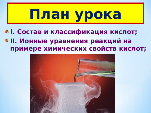 План урока I . Состав и классификация кислот; II . Ионные уравнения реакций на примере химических свойств кислот; 