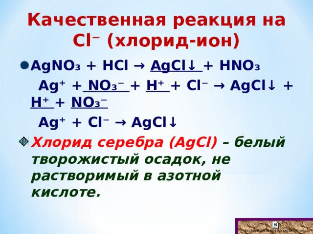 Качественная реакция на С l⁻ ( хлорид-ион) А gN О₃ + НС l → А gCl↓ + Н N О₃  А g⁺ +  N О₃⁻ + Н⁺ + С l⁻ → А gCl↓ + Н⁺ + N О₃⁻  А g⁺ + С l⁻ → А gCl↓ Хлорид серебра (А gCl) – белый творожистый осадок, не растворимый в азотной кислоте.  