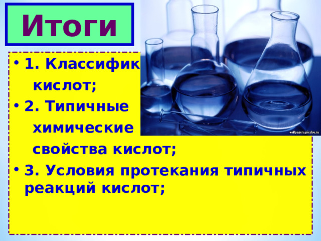 Итоги 1. Классификация  кислот; 2. Типичные  химические  свойства кислот; 3. Условия протекания типичных реакций кислот; 