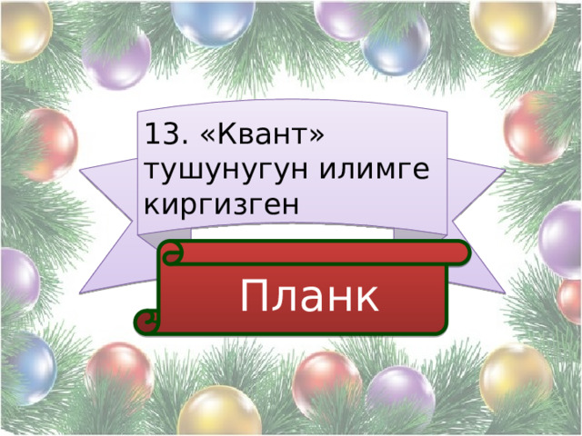 13. «Квант» тушунугун илимге киргизген  Планк 