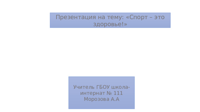 Презентация на тему: «Спорт – это здоровье!» Учитель ГБОУ школа-интернат № 111 Морозова А.А 