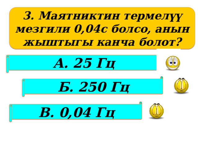 3. Маятниктин термелүү мезгили 0,04с болсо, анын жыштыгы канча болот? А. 25 Гц Б. 250 Гц В. 0,04 Гц 