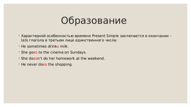 Образование Характерной особенностью времени Present Simple заключается в окончании – (e)s глагола в третьем лице единственного числа: He sometimes drink s milk. She go es to the cinema on Sundays. She do es n’t do her homework at the weekend. He never do es the shopping. 