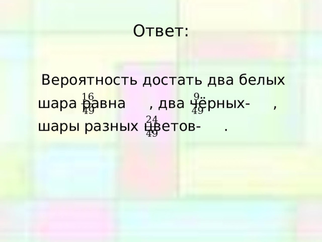 Ответ:  Вероятность достать два белых шара равна , два чёрных- , шары разных цветов- . 